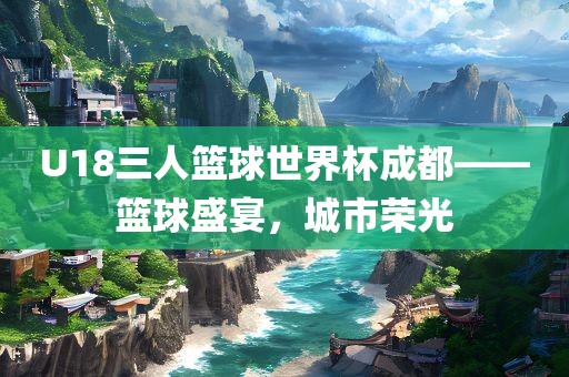 U18三人篮球世界杯成都——篮球盛宴，城市荣光