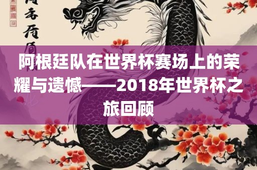 阿根廷队在世界杯赛场上的荣耀与遗憾——2018年世界杯之旅回顾