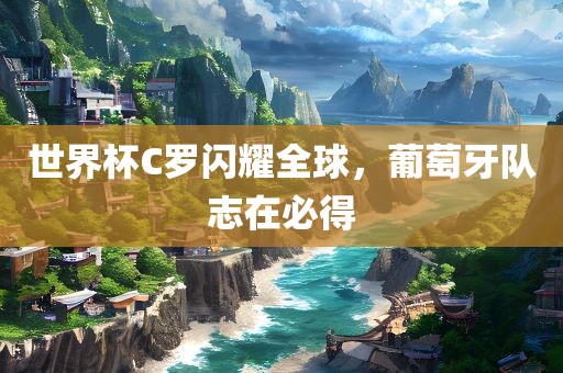 世界杯C罗闪耀全球，葡萄牙队志在必得