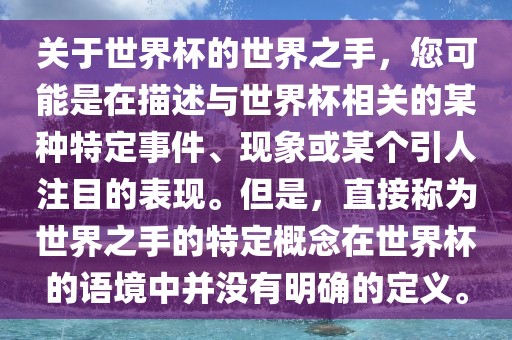 关于世界杯的世界之手，您可能是在描述与世界杯相关的某种特定事件、现象或某个引人注目的表现。但是，直接称为世界之手的特定概念在世界杯的语境中并没有明确的定义。