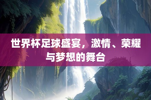 世界杯足球盛宴，激情、荣耀与梦想的舞台