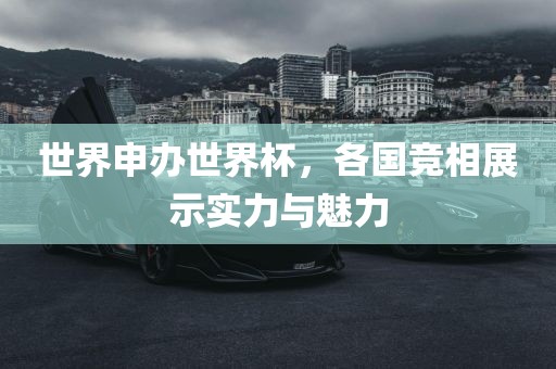 世界申办世界杯，各国竞相展示实力与魅力