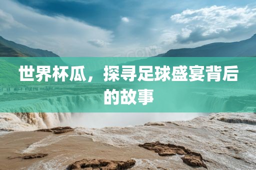 世界杯瓜，探寻足球盛宴背后的故事