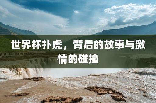 世界杯扑虎，背后的故事与激情的碰撞