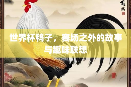 世界杯鸭子，赛场之外的故事与趣味联想