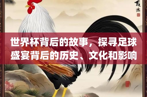世界杯背后的故事，探寻足球盛宴背后的历史、文化和影响