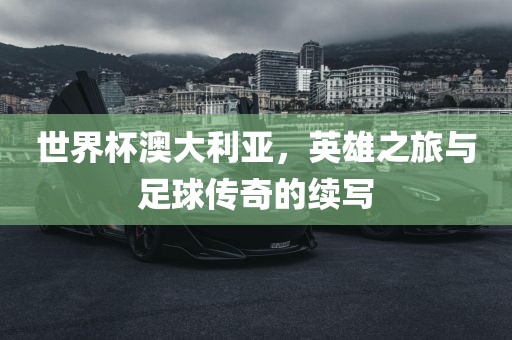 世界杯澳大利亚，英雄之旅与足球传奇的续写
