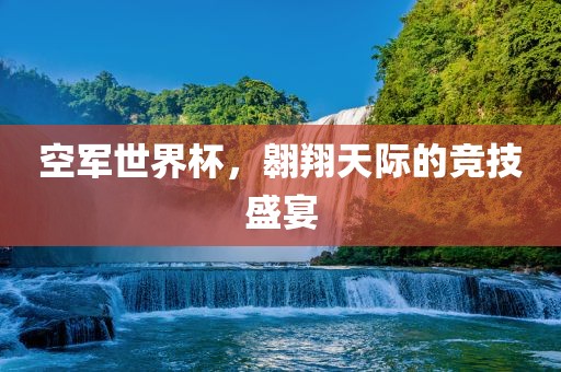 空军世界杯，翱翔天际的竞技盛宴