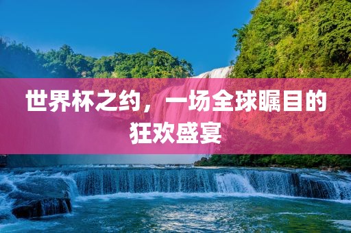 世界杯之约，一场全球瞩目的狂欢盛宴