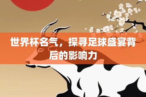 世界杯名气，探寻足球盛宴背后的影响力