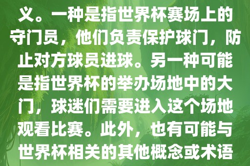 关于世界杯门，可能有多种含义。一种是指世界杯赛场上的守门员，他们负责保护球门，防止对方球员进球。另一种可能是指世界杯的举办场地中的大门，球迷们需要进入这个场地观看比赛。此外，也有可能与世界杯相关的其他概念或术语。