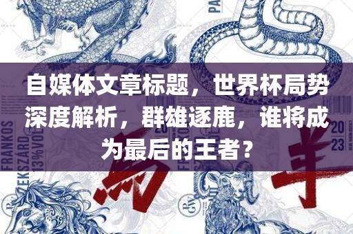 自媒体文章标题，世界杯局势深度解析，群雄逐鹿，谁将成为最后的王者？