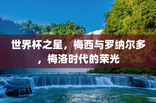 世界杯之星，梅西与罗纳尔多，梅洛时代的荣光