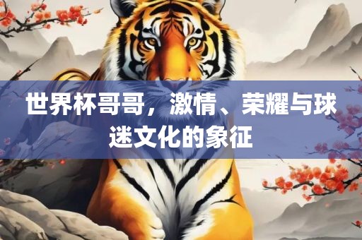 世界杯哥哥，激情、荣耀与球迷文化的象征