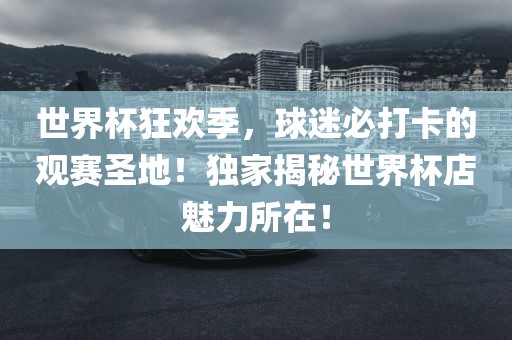 世界杯狂欢季，球迷必打卡的观赛圣地！独家揭秘世界杯店魅力所在！