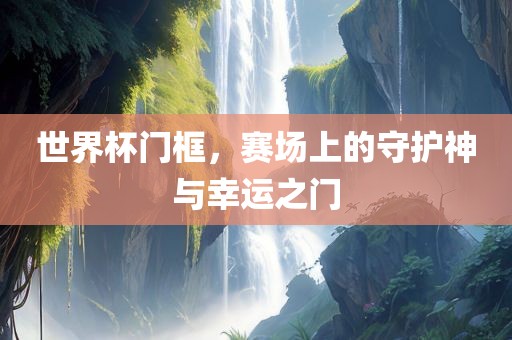 世界杯门框，赛场上的守护神与幸运之门