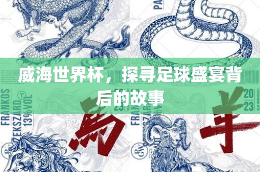 威海世界杯，探寻足球盛宴背后的故事