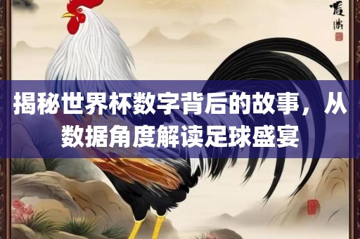 揭秘世界杯数字背后的故事，从数据角度解读足球盛宴