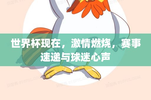 世界杯现在，激情燃烧，赛事速递与球迷心声