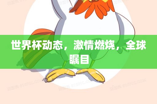 世界杯动态，激情燃烧，全球瞩目
