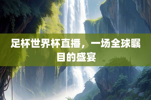 足杯世界杯直播，一场全球瞩目的盛宴