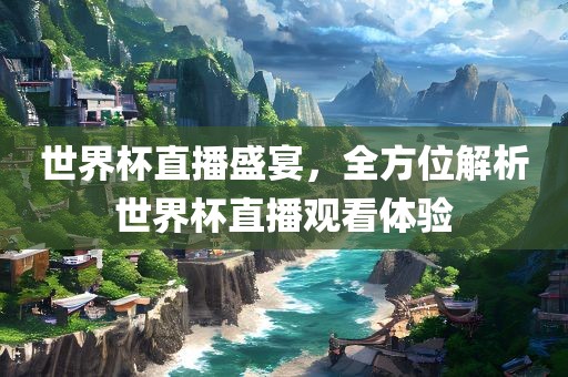 世界杯直播盛宴，全方位解析世界杯直播观看体验