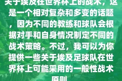 关于埃及在世界杯上的战术，这是一个相对复杂和多变的话题，因为不同的教练和球队会根据对手和自身情况制定不同的战术策略。不过，我可以为你提供一些关于埃及足球队在世界杯上可能采用的一般性战术原则。
