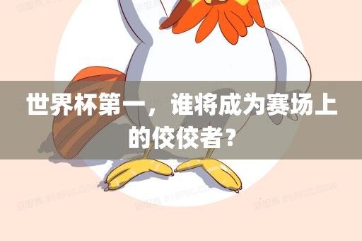 世界杯第一，谁将成为赛场上的佼佼者？