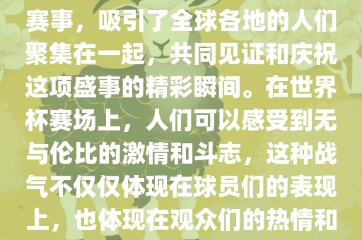 世界杯是一项激动人心的体育赛事，吸引了全球各地的人们聚集在一起，共同见证和庆祝这项盛事的精彩瞬间。在世界杯赛场上，人们可以感受到无与伦比的激情和斗志，这种战气不仅仅体现在球员们的表现上，也体现在观众们的热情和期待中。