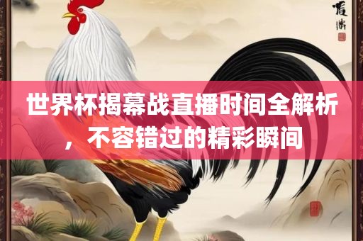 世界杯揭幕战直播时间全解析，不容错过的精彩瞬间
