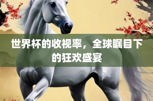 世界杯的收视率，全球瞩目下的狂欢盛宴