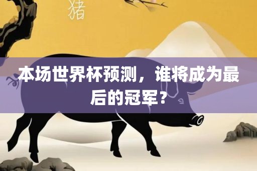 本场世界杯预测，谁将成为最后的冠军？