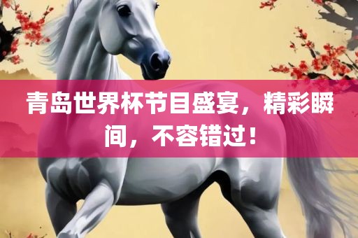 青岛世界杯节目盛宴，精彩瞬间，不容错过！