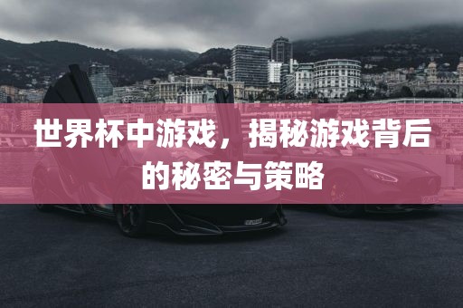 世界杯中游戏，揭秘游戏背后的秘密与策略