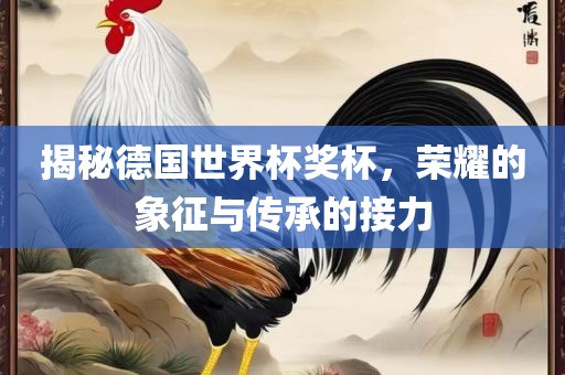 揭秘德国世界杯奖杯，荣耀的象征与传承的接力