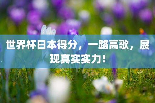 世界杯日本得分，一路高歌，展现真实实力！