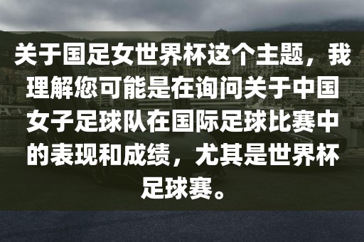 关于国足女世界杯这个主题，我理解您可能是在询问关于中国女子足球队在国际足球比赛中的表现和成绩，尤其是世界杯足球赛。
