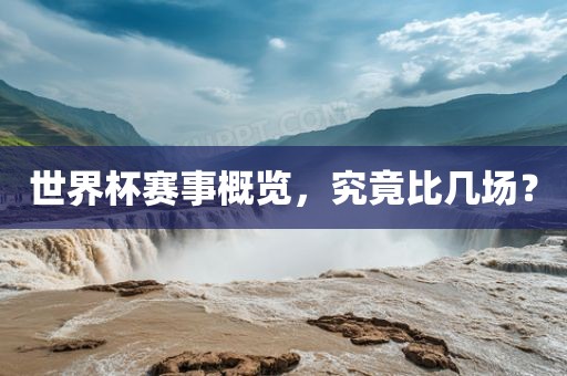 世界杯赛事概览，究竟比几场？