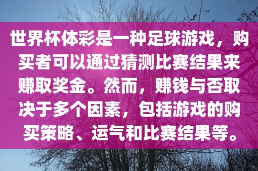 世界杯体彩是一种足球游戏，购买者可以通过猜测比赛结果来赚取奖金。然而，赚钱与否取决于多个因素，包括游戏的购买策略、运气和比赛结果等。