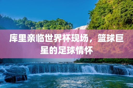 库里亲临世界杯现场，篮球巨星的足球情怀