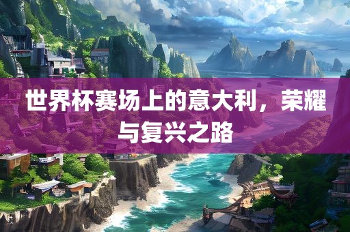 世界杯赛场上的意大利，荣耀与复兴之路广州鸿业环保设备有限公司