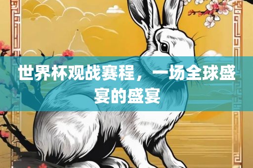 世界杯观战赛程，一场全球盛宴的盛宴