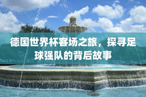 德国世界杯客场之旅，探寻足球强队的背后故事