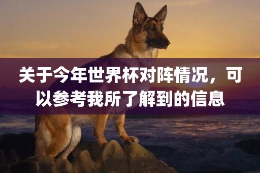 关于今年世界杯对阵情况，可以参考我所了解到的信息