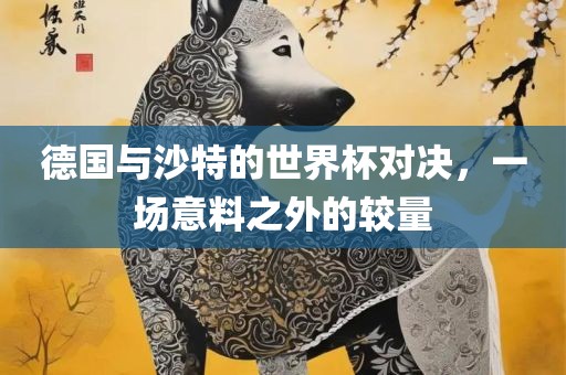德国与沙特的世界杯对决，一场意料之外的较量