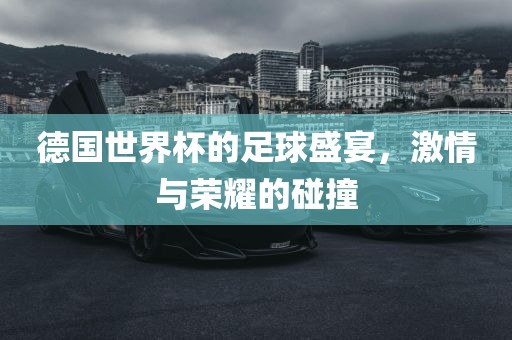 德国世界杯的足球盛宴，激情与荣耀的碰撞