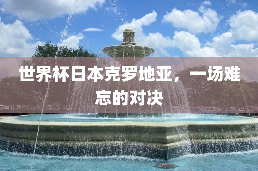世界杯日本克罗地亚，一场难忘的对决