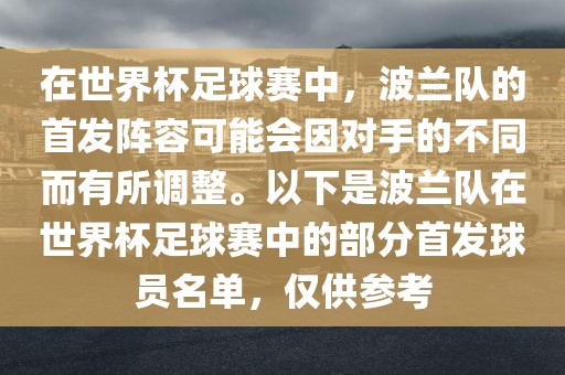 在世界杯足球赛中，波兰队的首发阵容可能会因对手的不同而有所调整。以下是波兰队在世界杯足球赛中的部分首发球员名单，仅供参考