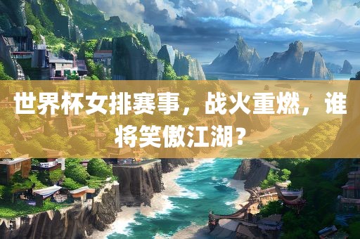 世界杯女排赛事，战火重燃，谁将笑傲江湖？