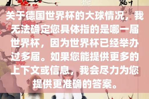 关于德国世界杯的大球情况，我无法确定您具体指的是哪一届世界杯，因为世界杯已经举办过多届。如果您能提供更多的上广州鸿业环保设备有限公司下文或信息，我会尽力为您提供更准确的答案。